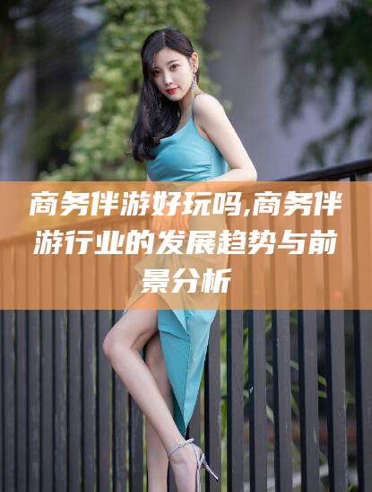 玉环商务伴游好玩吗,商务伴游行业的发展趋势与前景分析