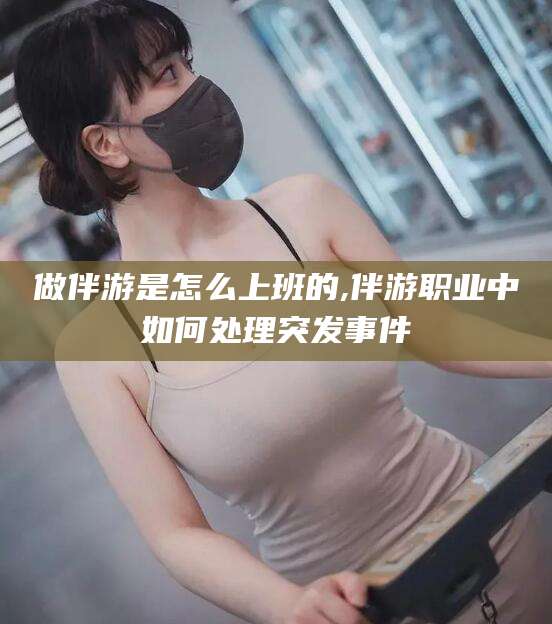 玉环做伴游是怎么上班的,伴游职业中如何处理突发事件