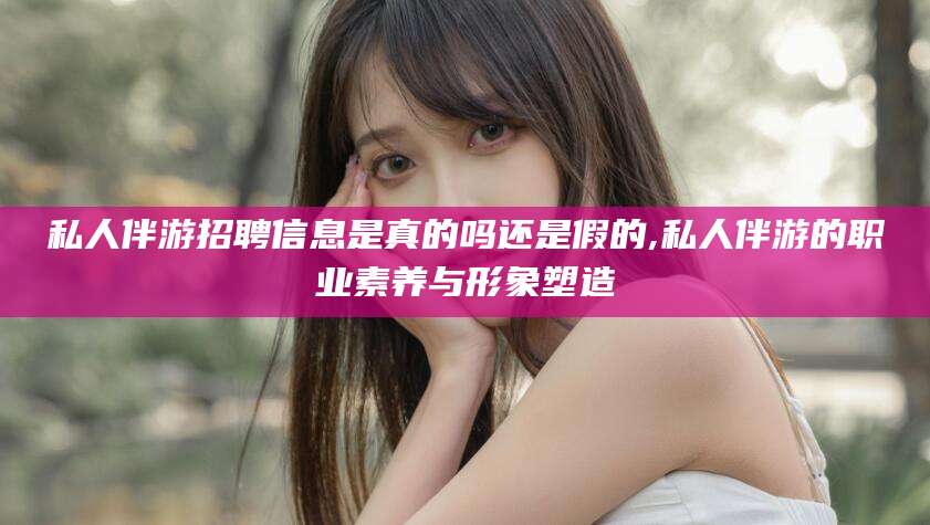 玉环私人伴游招聘信息是真的吗还是假的,私人伴游的职业素养与形象塑造