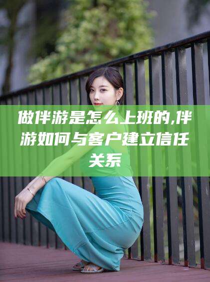 玉环做伴游是怎么上班的,伴游如何与客户建立信任关系