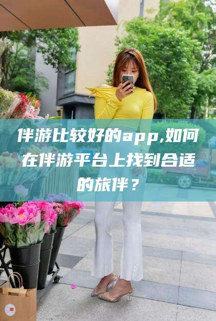 玉环伴游比较好的app,如何在伴游平台上找到合适的旅伴？