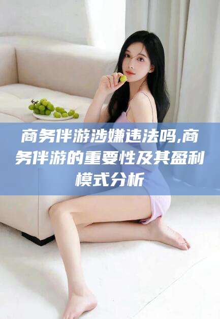 玉环商务伴游涉嫌违法吗,商务伴游的重要性及其盈利模式分析