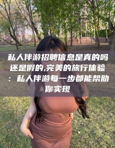 玉环私人伴游招聘信息是真的吗还是假的,完美的旅行体验：私人伴游每一步都能帮助你实现