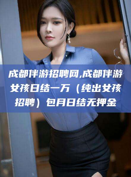 玉环成都伴游招聘网,成都伴游女孩日结一万（纯出女孩招聘）包月日结无押金