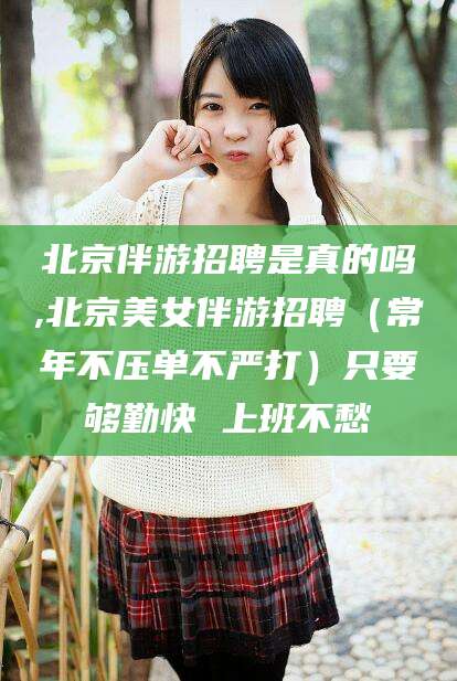 玉环北京伴游招聘是真的吗,北京美女伴游招聘（常年不压单不严打）只要够勤快 上班不愁