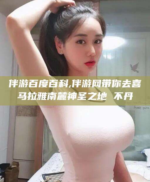 玉环伴游百度百科,伴游网带你去喜马拉雅南麓神圣之地 不丹