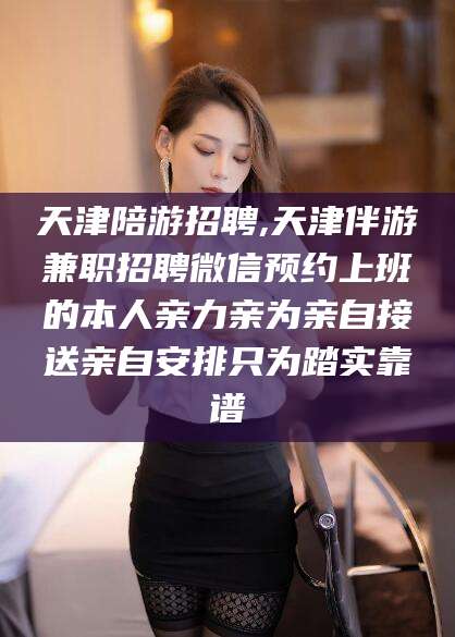 玉环天津陪游招聘,天津伴游兼职招聘微信预约上班的本人亲力亲为亲自接送亲自安排只为踏实靠谱