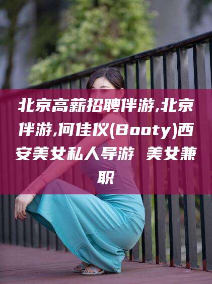 玉环北京高薪招聘伴游,北京伴游,何佳仪(Booty)西安美女私人导游 美女兼职