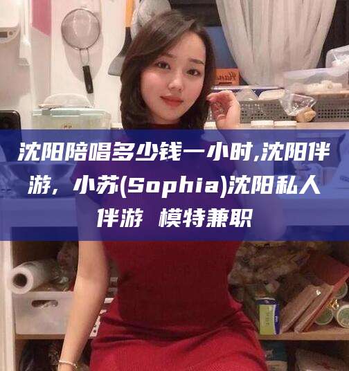 玉环沈阳陪唱多少钱一小时,沈阳伴游,贠小苏(Sophia)沈阳私人伴游 模特兼职