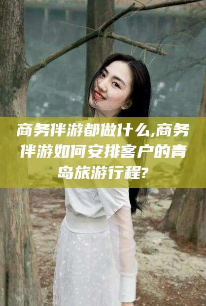 玉环商务伴游都做什么,商务伴游如何安排客户的青岛旅游行程?