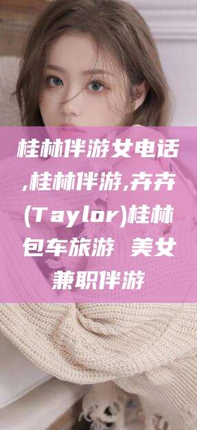 玉环桂林伴游女电话,桂林伴游,卉卉(Taylor)桂林包车旅游 美女兼职伴游