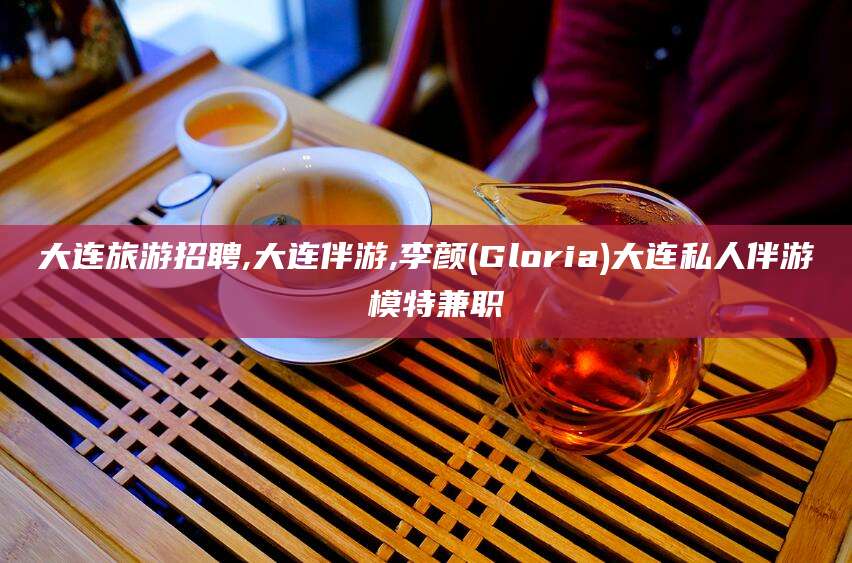 玉环大连旅游招聘,大连伴游,李颜(Gloria)大连私人伴游 模特兼职