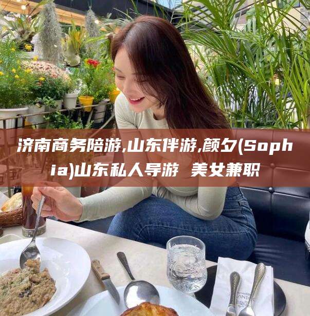 玉环济南商务陪游,山东伴游,颜夕(Sophia)山东私人导游 美女兼职