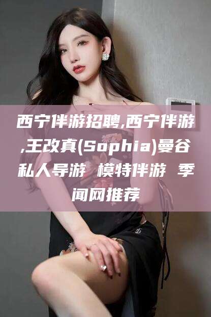 玉环西宁伴游招聘,西宁伴游,王改真(Sophia)曼谷私人导游 模特伴游 季闻网推荐