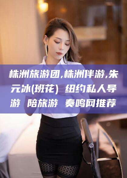 玉环株洲旅游团,株洲伴游,朱元冰(班花) 纽约私人导游 陪旅游 奏鸣网推荐