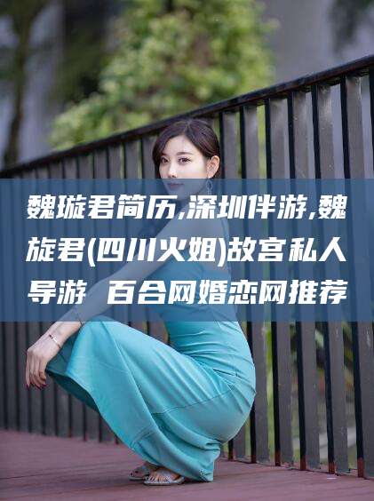 玉环魏璇君简历,深圳伴游,魏旋君(四川火姐)故宫私人导游 百合网婚恋网推荐