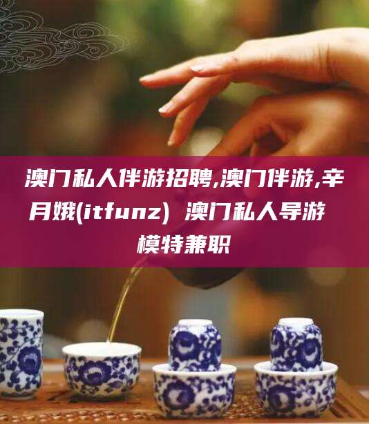 玉环澳门私人伴游招聘,澳门伴游,辛月娥(itfunz) 澳门私人导游 模特兼职