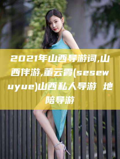 玉环2021年山西导游词,山西伴游,董云霞(sesewuyue)山西私人导游 地陪导游