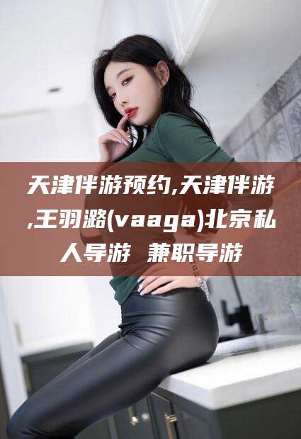 玉环天津伴游预约,天津伴游,王羽潞(vaaga)北京私人导游 兼职导游