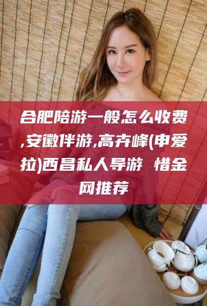 玉环合肥陪游一般怎么收费,安徽伴游,高卉峰(申爱拉)西昌私人导游 惜金网推荐