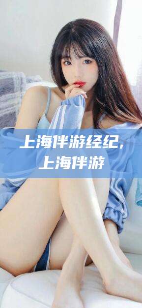 玉环上海伴游经纪,上海伴游