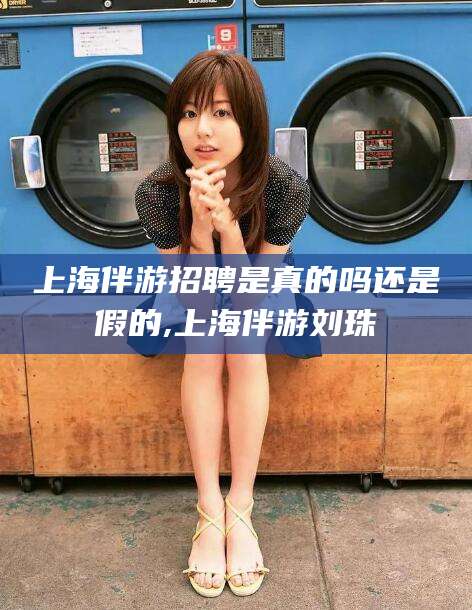 玉环上海伴游招聘是真的吗还是假的,上海伴游刘珠