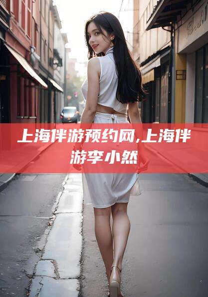 玉环上海伴游预约网,上海伴游李小然