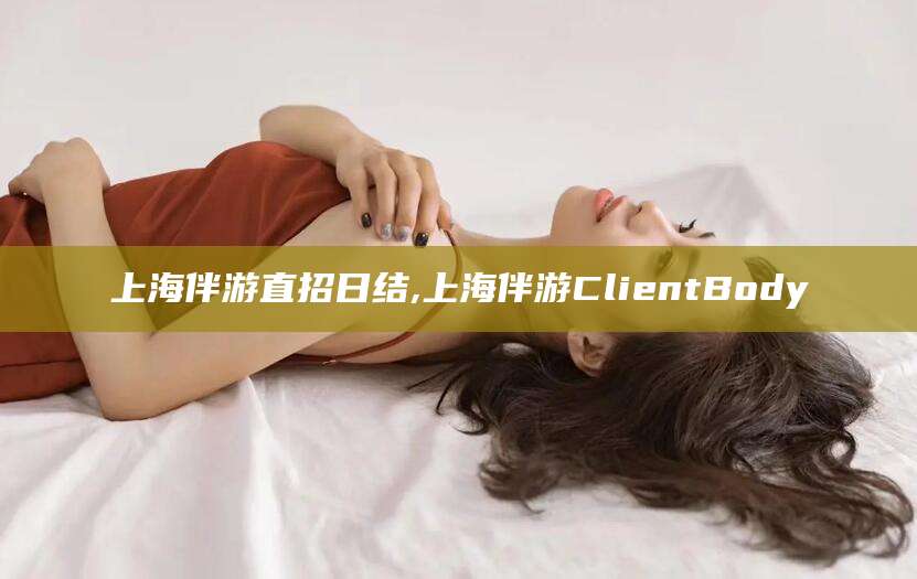 玉环上海伴游直招日结,上海伴游ClientBody