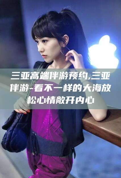 玉环三亚高端伴游预约,三亚伴游-看不一样的大海放松心情敞开内心