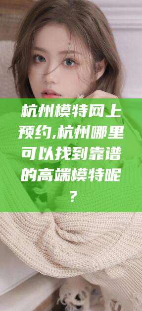玉环杭州模特网上预约,杭州哪里可以找到靠谱的高端模特呢？