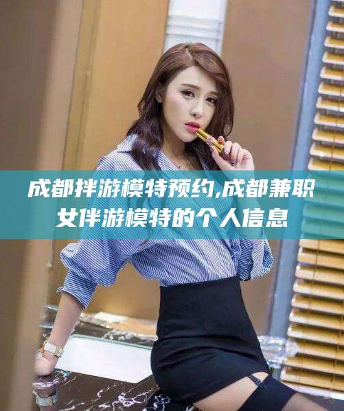 玉环成都拌游模特预约,成都兼职女伴游模特的个人信息