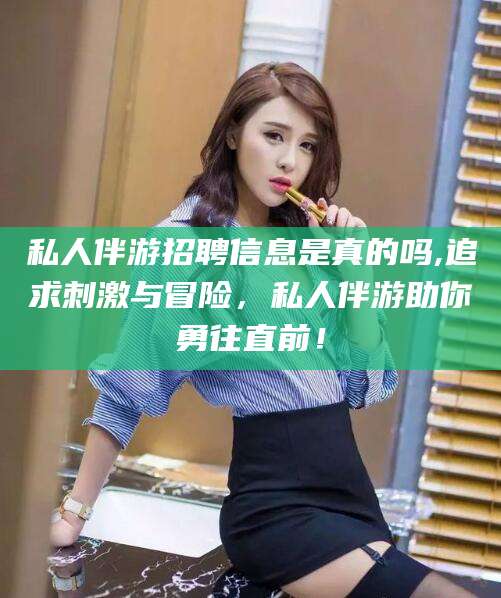玉环私人伴游招聘信息是真的吗,追求刺激与冒险，私人伴游助你勇往直前！