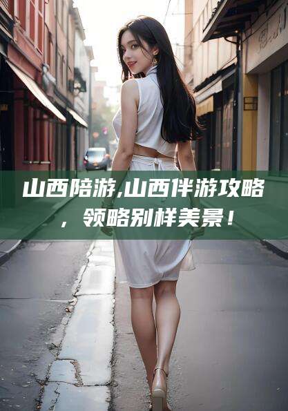 玉环山西陪游,山西伴游攻略，领略别样美景！