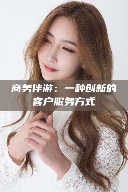 玉环商务伴游：一种创新的客户服务方式