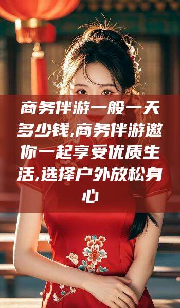 玉环商务伴游一般一天多少钱,商务伴游邀你一起享受优质生活,选择户外放松身心