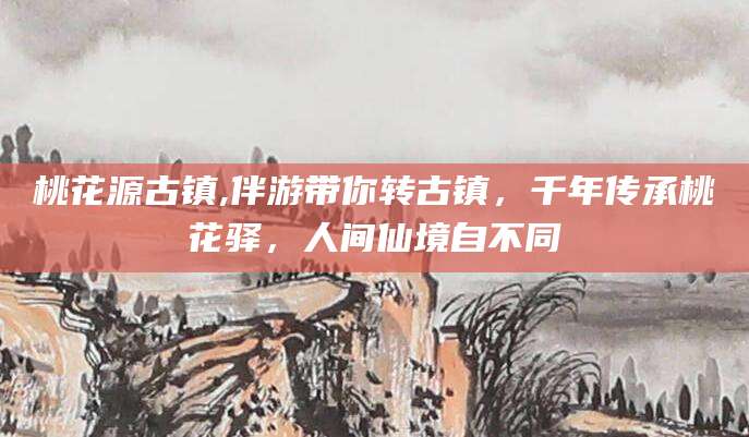 玉环桃花源古镇,伴游带你转古镇，千年传承桃花驿，人间仙境自不同