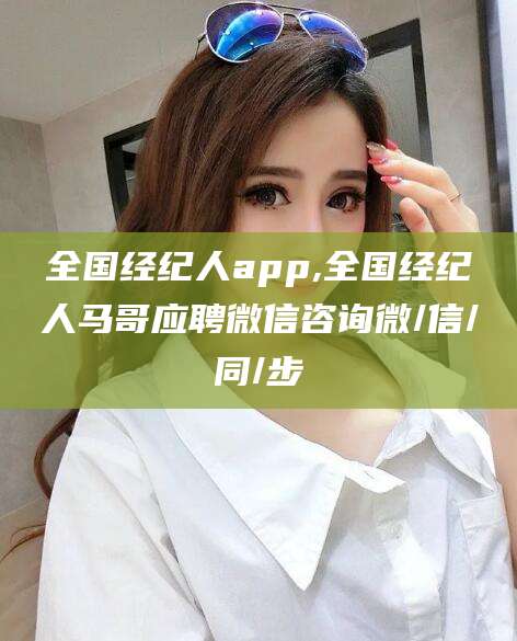 玉环全国经纪人app,全国经纪人马哥应聘微信咨询微/信/同/步