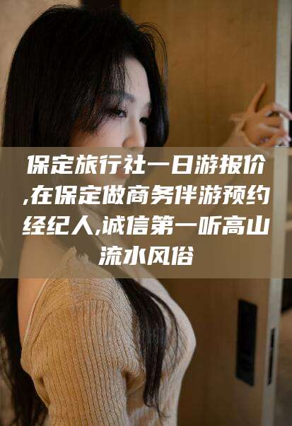 玉环保定旅行社一日游报价,在保定做商务伴游预约经纪人,诚信第一听高山流水风俗