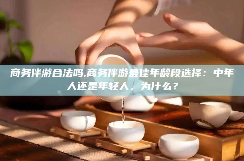 玉环商务伴游合法吗,商务伴游最佳年龄段选择：中年人还是年轻人，为什么？