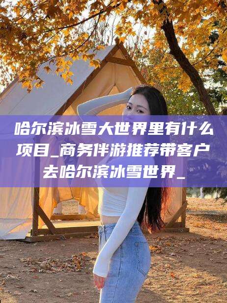玉环哈尔滨冰雪大世界里有什么项目_商务伴游推荐带客户去哈尔滨冰雪世界_