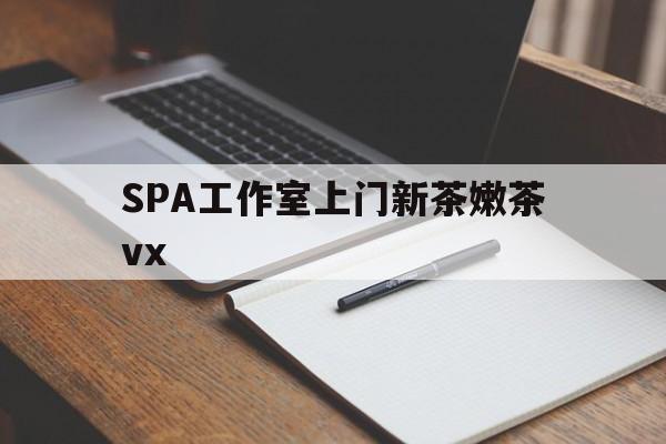 玉环广州哪里可以找约茶新茶的品茶地最新资讯（谁能告诉我哪里有玉环SPA工作室上门新茶嫩茶vx？）